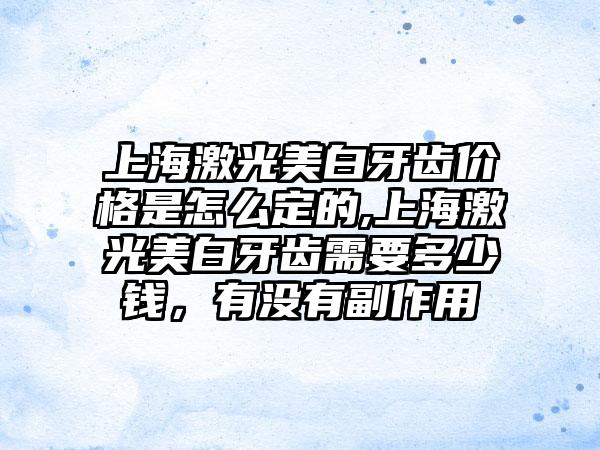 上海激光美白牙齿价格是怎么定的,上海激光美白牙齿需要多少钱，有没有副作用