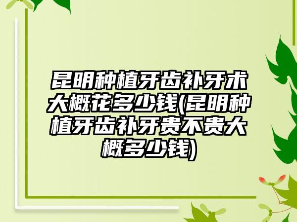 昆明种植牙齿补牙术大概花多少钱(昆明种植牙齿补牙贵不贵大概多少钱)
