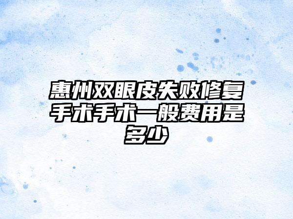 惠州双眼皮失败修复手术手术一般费用是多少
