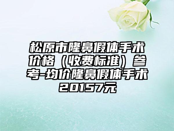 松原市隆鼻假体手术价格（收费标准）参考-均价隆鼻假体手术20157元