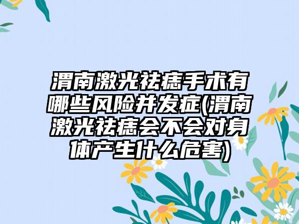 渭南激光祛痣手术有哪些风险并发症(渭南激光祛痣会不会对身体产生什么危害)