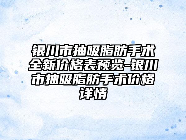 银川市抽吸脂肪手术全新价格表预览-银川市抽吸脂肪手术价格详情