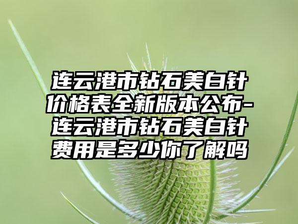 连云港市钻石美白针价格表全新版本公布-连云港市钻石美白针费用是多少你了解吗