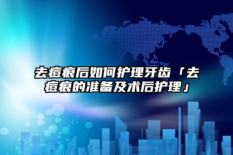 去痘痕后如何护理牙齿「去痘痕的准备及术后护理」