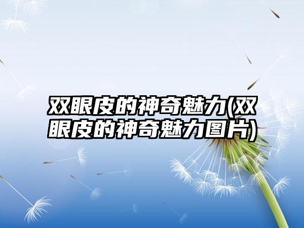 双眼皮的神奇魅力(双眼皮的神奇魅力图片)