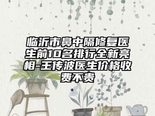 临沂市鼻中隔修复医生前10名排行全新亮相-王传波医生价格收费不贵