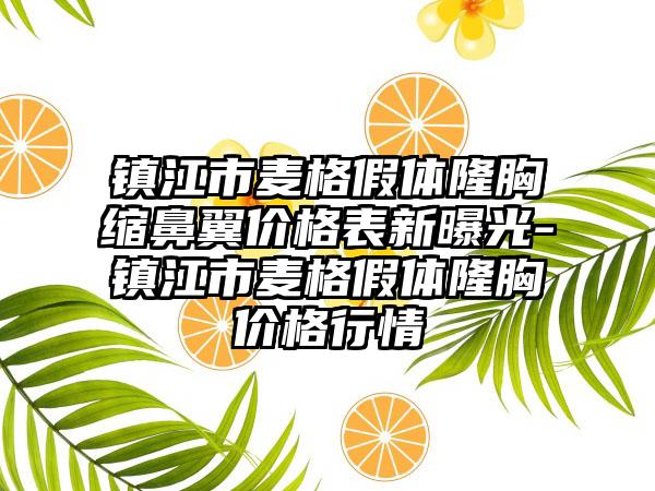 镇江市麦格假体隆胸缩鼻翼价格表新曝光-镇江市麦格假体隆胸价格行情