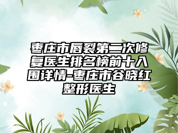 枣庄市唇裂第二次修复医生排名榜前十入围详情-枣庄市谷晓红整形医生