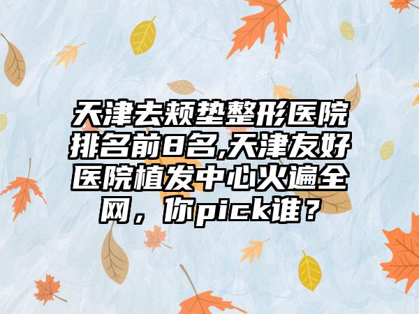 天津去颊垫整形医院排名前8名,天津友好医院植发中心火遍全网，你pick谁？