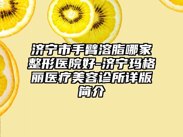 济宁市手臂溶脂哪家整形医院好-济宁玛格丽医疗美容诊所详版简介