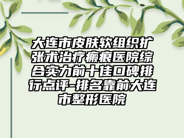 大连市皮肤软组织扩张术治疗瘢痕医院综合实力前十佳口碑排行点评-排名靠前大连市整形医院