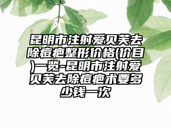 昆明市注射爱贝芙去除痘疤整形价格(价目)一览-昆明市注射爱贝芙去除痘疤术要多少钱一次