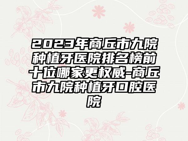 2023年商丘市九院种植牙医院排名榜前十位哪家更权威-商丘市九院种植牙口腔医院