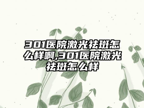 301医院激光祛斑怎么样啊,301医院激光祛斑怎么样