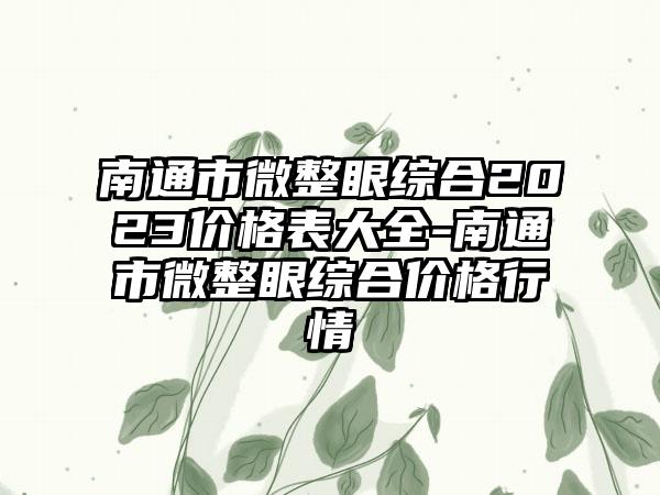 南通市微整眼综合2023价格表大全-南通市微整眼综合价格行情