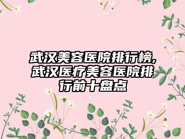 武汉美容医院排行榜,武汉医疗美容医院排行前十盘点