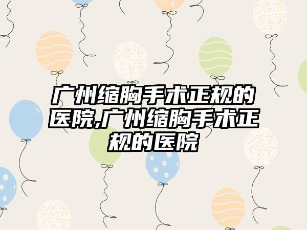 广州缩胸手术正规的医院,广州缩胸手术正规的医院