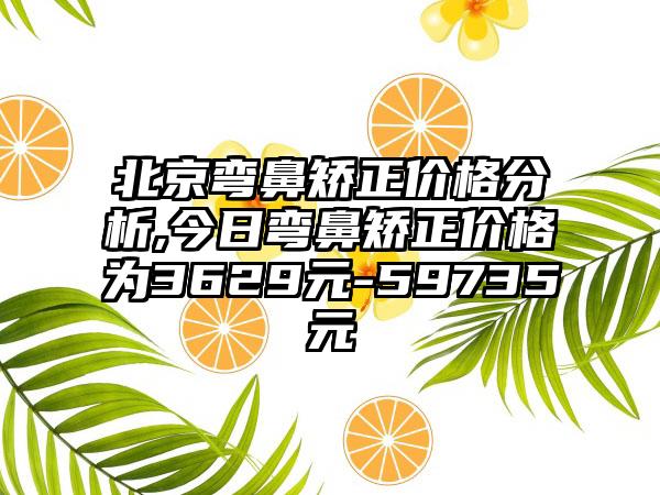 北京弯鼻矫正价格分析,今日弯鼻矫正价格为3629元-59735元