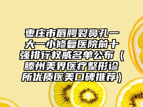枣庄市唇腭裂鼻孔一大一小修复医院前十强排行权威名单公布（滕州美界医疗整形诊所优质医美口碑推荐）