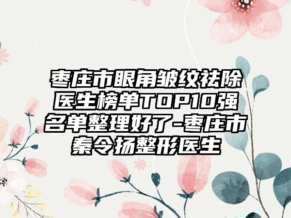枣庄市眼角皱纹祛除医生榜单TOP10强名单整理好了-枣庄市秦令扬整形医生
