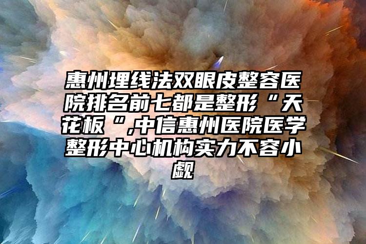 惠州埋线法双眼皮整容医院排名前七都是整形“天花板“,中信惠州医院医学整形中心机构实力不容小觑