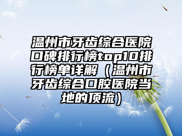 温州市牙齿综合医院口碑排行榜top10排行榜单详解（温州市牙齿综合口腔医院当地的高端）