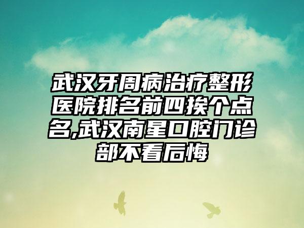 武汉牙周病治疗整形医院排名前四挨个点名,武汉南星口腔门诊部不看后悔