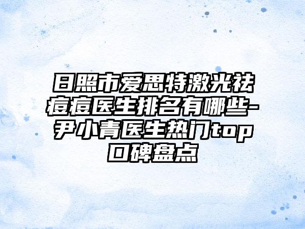 日照市爱思特激光祛痘痘医生排名有哪些-尹小青医生热门top口碑盘点