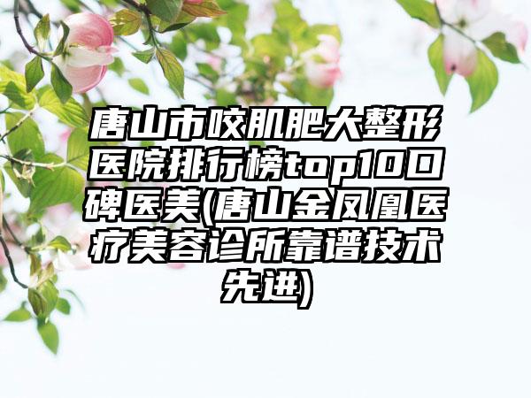 唐山市咬肌肥大整形医院排行榜top10口碑医美(唐山金凤凰医疗美容诊所靠谱技术较好)