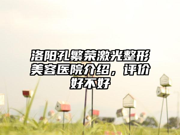 洛阳孔繁荣激光整形美容医院介绍，评价好不好