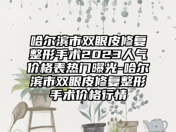 哈尔滨市双眼皮修复整形手术2023人气价格表热门曝光-哈尔滨市双眼皮修复整形手术价格行情