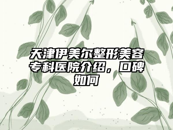 天津伊美尔整形美容专科医院介绍，口碑如何