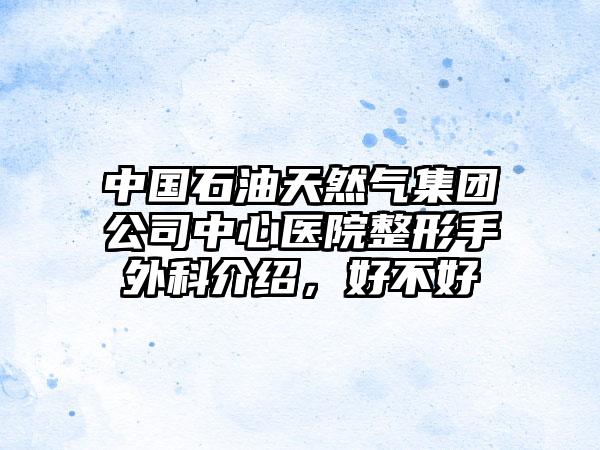 中国石油天然气集团公司中心医院整形手外科介绍，好不好