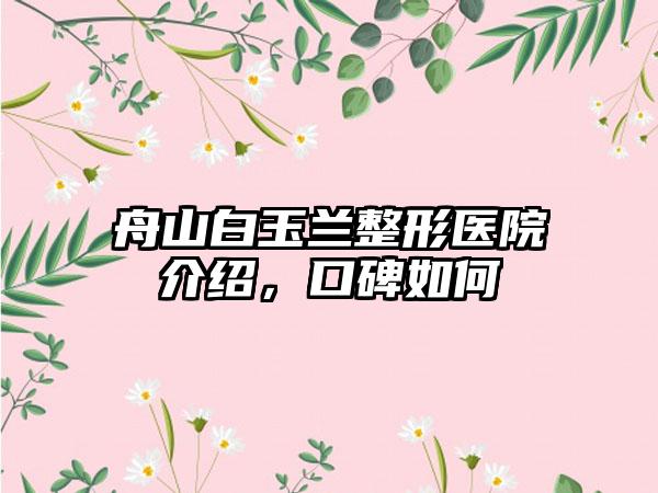 舟山白玉兰整形医院介绍，口碑如何