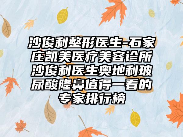 沙俊利整形医生-石家庄凯美医疗美容诊所沙俊利医生奥地利玻尿酸隆鼻值得一看的骨干医生排行榜