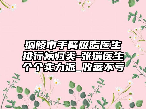铜陵市手臂吸脂医生排行榜归类-张瑞医生个个实力派_收藏不亏