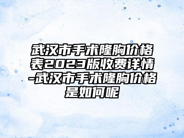 武汉市手术隆胸价格表2023版收费详情-武汉市手术隆胸价格是如何呢