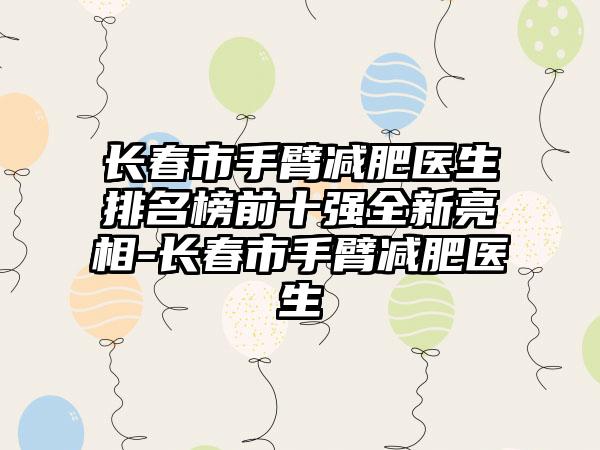 长春市手臂减肥医生排名榜前十强全新亮相-长春市手臂减肥医生