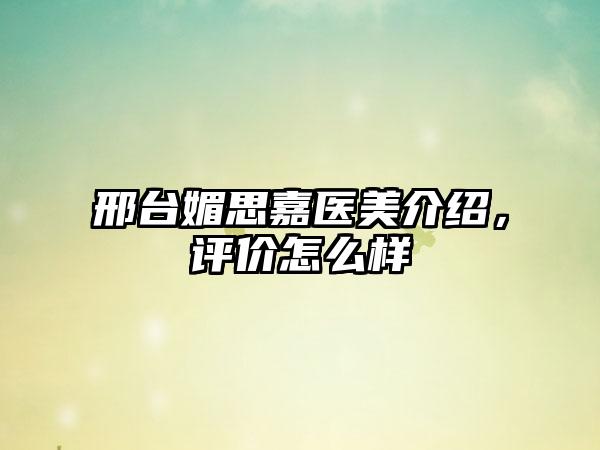 邢台媚思嘉医美介绍，评价怎么样