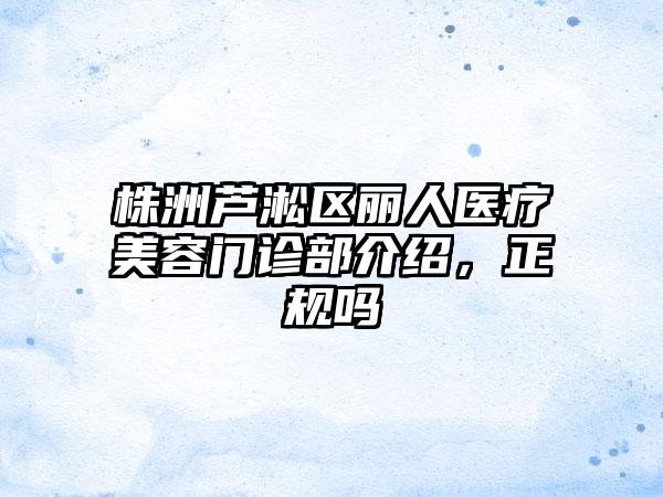 株洲芦淞区丽人医疗美容门诊部介绍，正规吗