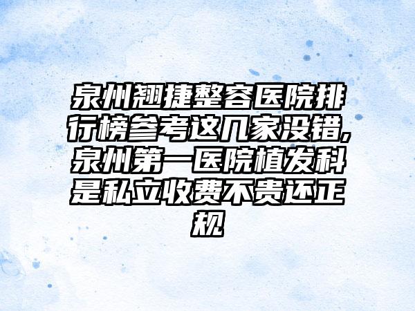 泉州翘捷整容医院排行榜参考这几家没错,泉州第一医院植发科是私立收费不贵还正规