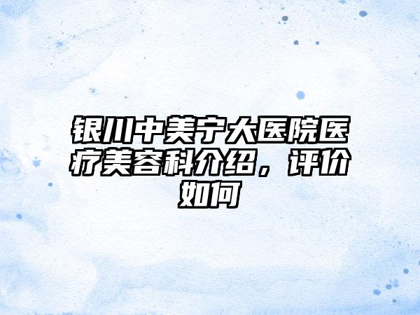 银川中美宁大医院医疗美容科介绍，评价如何