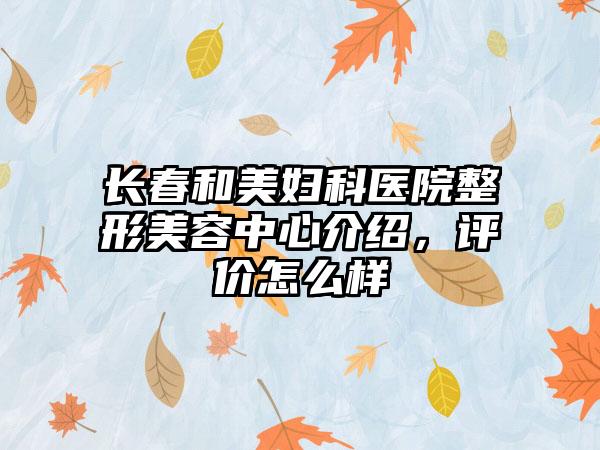 长春和美妇科医院整形美容中心介绍，评价怎么样