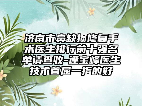 济南市鼻缺损修复手术医生排行前十强名单请查收-逢宝峰医生技术首屈一指的好