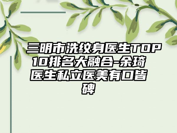三明市洗纹身医生TOP10排名大融合-余琦医生私立医美有口皆碑