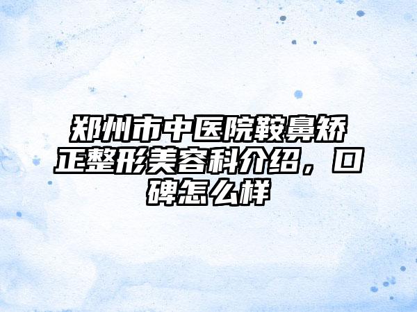 郑州市中医院鞍鼻矫正整形美容科介绍，口碑怎么样