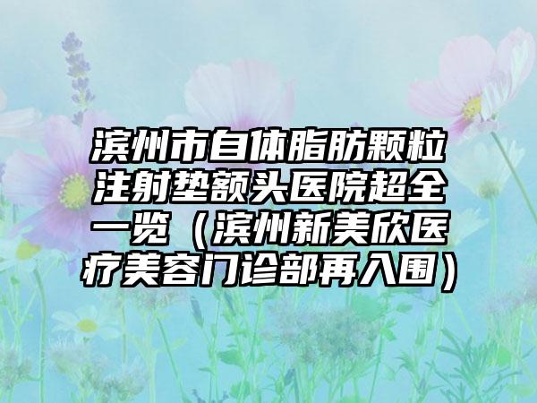 滨州市自体脂肪颗粒注射垫额头医院超全一览（滨州新美欣医疗美容门诊部再入围）