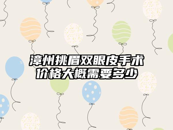 漳州挑眉双眼皮手术价格大概需要多少