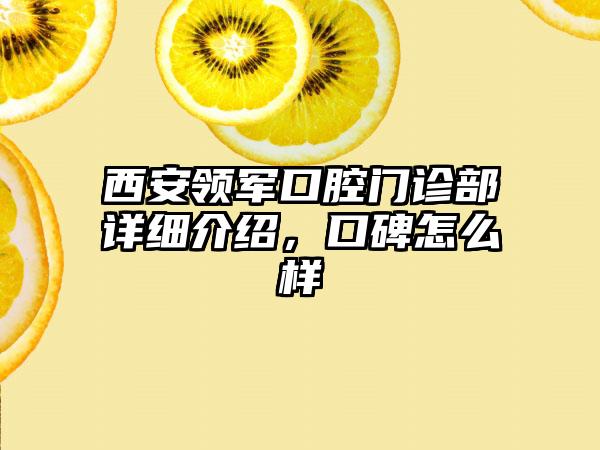 西安领军口腔门诊部详细介绍，口碑怎么样