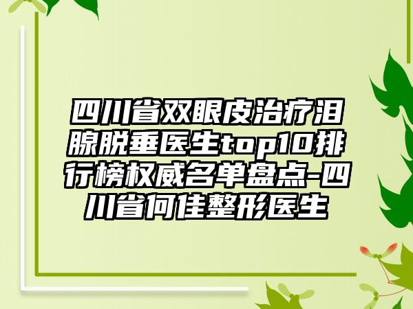 四川省双眼皮治疗泪腺脱垂医生top10排行榜权威名单盘点-四川省何佳整形医生